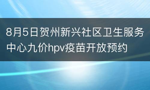 8月5日贺州新兴社区卫生服务中心九价hpv疫苗开放预约