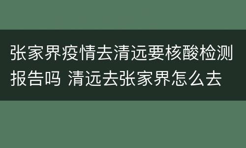 张家界疫情去清远要核酸检测报告吗 清远去张家界怎么去