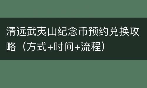 清远武夷山纪念币预约兑换攻略（方式+时间+流程）