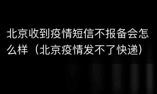 北京收到疫情短信不报备会怎么样（北京疫情发不了快递）