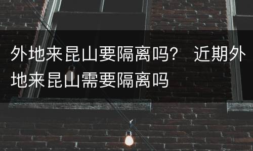 外地来昆山要隔离吗？ 近期外地来昆山需要隔离吗