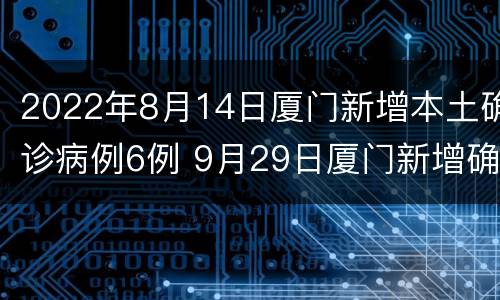 2022年8月14日厦门新增本土确诊病例6例 9月29日厦门新增确诊病例