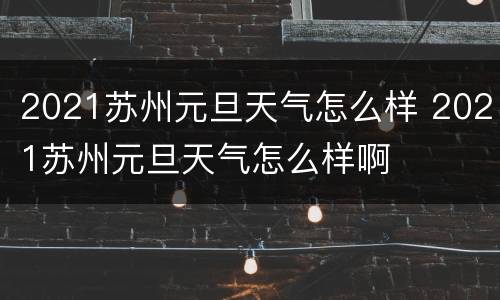 2021苏州元旦天气怎么样 2021苏州元旦天气怎么样啊