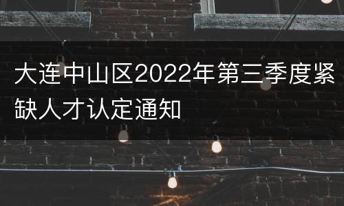 大连中山区2022年第三季度紧缺人才认定通知