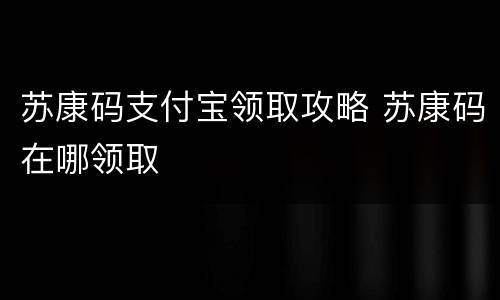 苏康码支付宝领取攻略 苏康码在哪领取