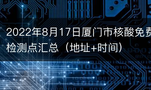 2022年8月17日厦门市核酸免费检测点汇总（地址+时间）