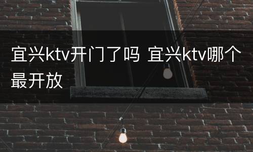 宜兴ktv开门了吗 宜兴ktv哪个最开放