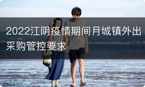 2022江阴疫情期间月城镇外出采购管控要求