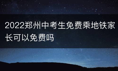 2022郑州中考生免费乘地铁家长可以免费吗