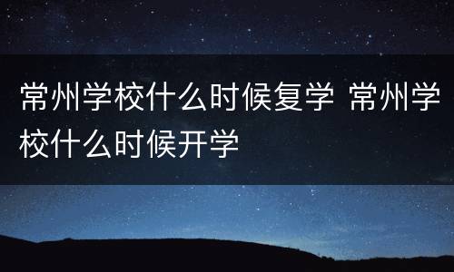 常州学校什么时候复学 常州学校什么时候开学