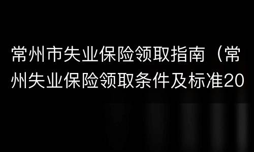 常州市失业保险领取指南（常州失业保险领取条件及标准2020）
