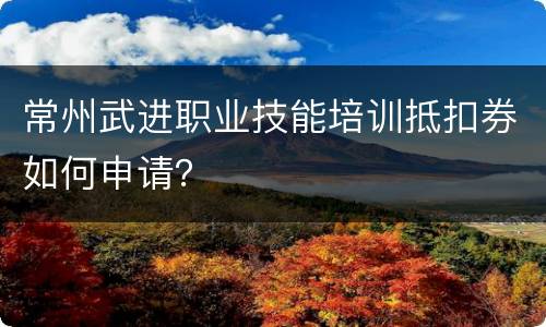 常州武进职业技能培训抵扣券如何申请？