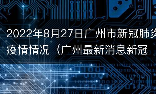 2022年8月27日广州市新冠肺炎疫情情况（广州最新消息新冠肺炎8月6日到8月12日的数据）