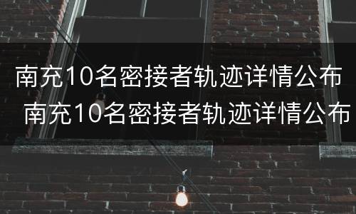 南充10名密接者轨迹详情公布 南充10名密接者轨迹详情公布时间