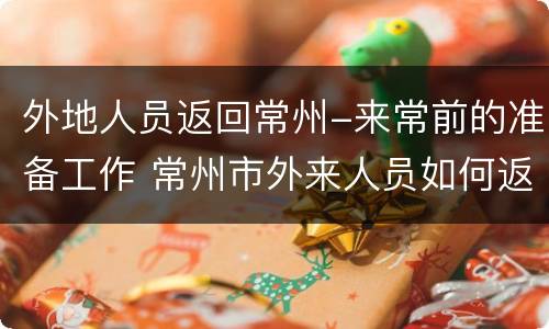 外地人员返回常州-来常前的准备工作 常州市外来人员如何返回常州