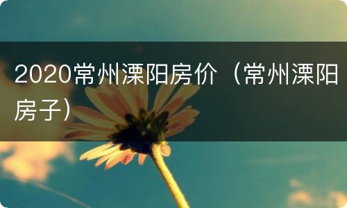 2020常州溧阳房价（常州溧阳房子）