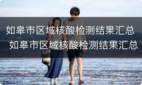 如皋市区域核酸检测结果汇总 如皋市区域核酸检测结果汇总表格
