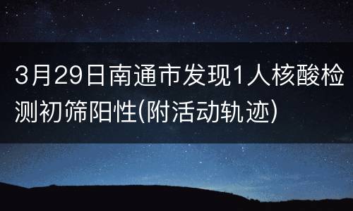 3月29日南通市发现1人核酸检测初筛阳性(附活动轨迹)