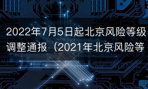 2022年7月5日起北京风险等级调整通报（2021年北京风险等级）