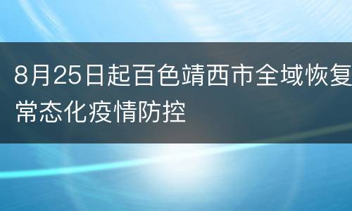 8月25日起百色靖西市全域恢复常态化疫情防控