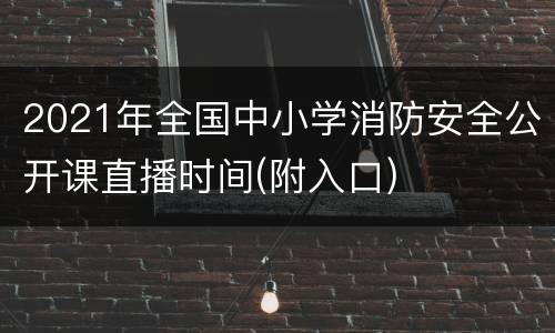 2021年全国中小学消防安全公开课直播时间(附入口)