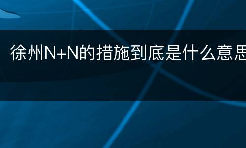 徐州N+N的措施到底是什么意思