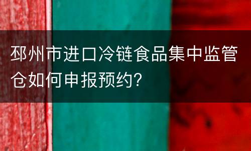 邳州市进口冷链食品集中监管仓如何申报预约?