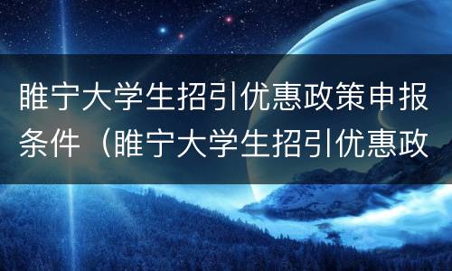 睢宁大学生招引优惠政策申报条件（睢宁大学生招引优惠政策申报条件及流程）