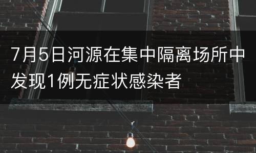 7月5日河源在集中隔离场所中发现1例无症状感染者