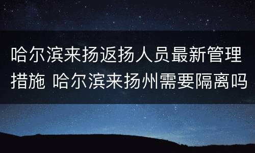 哈尔滨来扬返扬人员最新管理措施 哈尔滨来扬州需要隔离吗