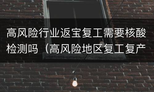 高风险行业返宝复工需要核酸检测吗（高风险地区复工复产）