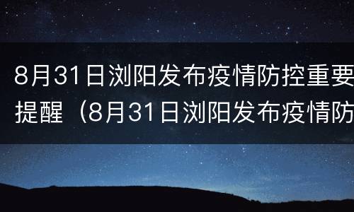 8月31日浏阳发布疫情防控重要提醒（8月31日浏阳发布疫情防控重要提醒通知）