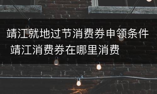 靖江就地过节消费券申领条件 靖江消费券在哪里消费