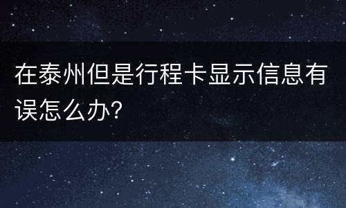 在泰州但是行程卡显示信息有误怎么办？