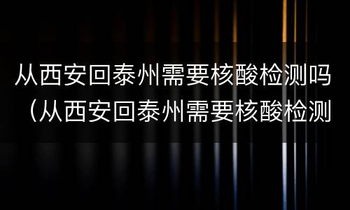 从西安回泰州需要核酸检测吗（从西安回泰州需要核酸检测吗现在）