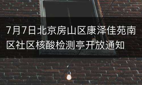 7月7日北京房山区康泽佳苑南区社区核酸检测亭开放通知
