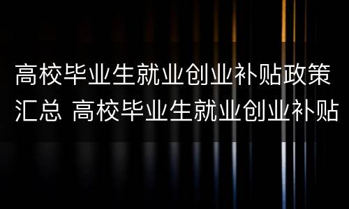 高校毕业生就业创业补贴政策汇总 高校毕业生就业创业补贴实施细则