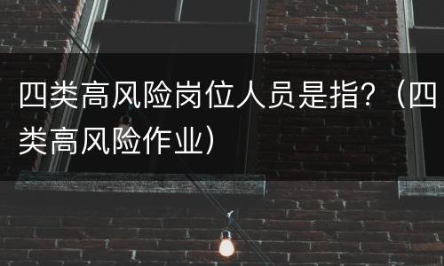 四类高风险岗位人员是指?（四类高风险作业）