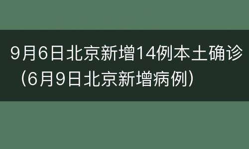 9月6日北京新增14例本土确诊（6月9日北京新增病例）