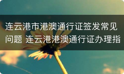 连云港市港澳通行证签发常见问题 连云港港澳通行证办理指南