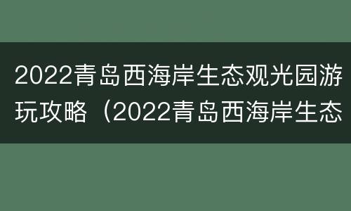 2022青岛西海岸生态观光园游玩攻略（2022青岛西海岸生态观光园游玩攻略图）