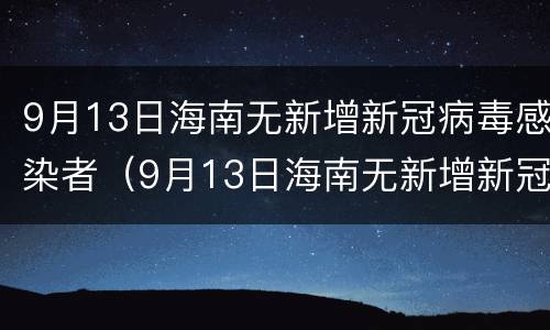 9月13日海南无新增新冠病毒感染者（9月13日海南无新增新冠病毒感染者多少例）