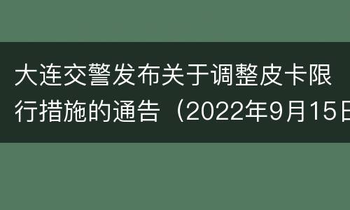 大连交警发布关于调整皮卡限行措施的通告（2022年9月15日起执行）