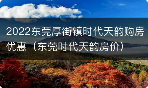 2022东莞厚街镇时代天韵购房优惠（东莞时代天韵房价）