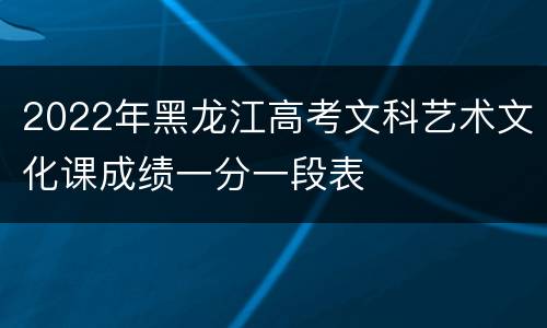 2022年黑龙江高考文科艺术文化课成绩一分一段表