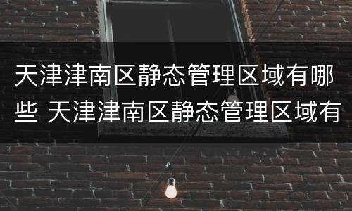 天津津南区静态管理区域有哪些 天津津南区静态管理区域有哪些地方