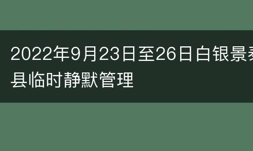 2022年9月23日至26日白银景泰县临时静默管理