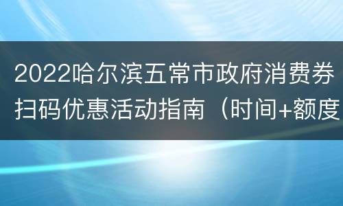 2022哈尔滨五常市政府消费券扫码优惠活动指南（时间+额度+方式）