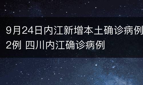 9月24日内江新增本土确诊病例2例 四川内江确诊病例