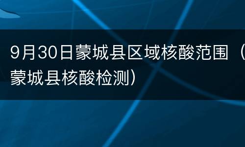 9月30日蒙城县区域核酸范围（蒙城县核酸检测）